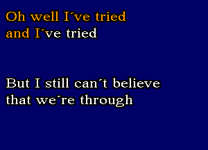 Oh well I've tried
and I've tried

But I still can't believe
that we're through