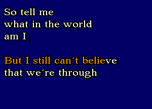 So tell me
what in the world
am I

But I still can't believe
that we're through