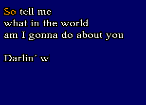 So tell me
what in the world
am I gonna do about you

Darlin' w