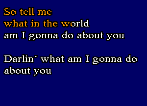 So tell me
what in the world
am I gonna do about you

Darlin' what am I gonna do
about you