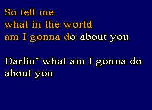 So tell me
what in the world
am I gonna do about you

Darlin' what am I gonna do
about you