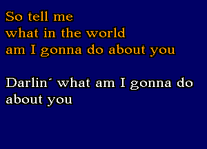 So tell me
what in the world
am I gonna do about you

Darlin' what am I gonna do
about you