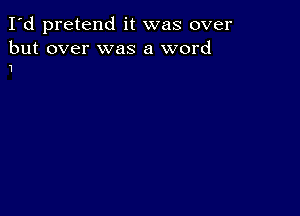 I'd pretend it was over

but over was a word
1