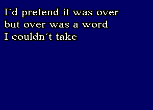 I'd pretend it was over
but over was a word
I couldn't take