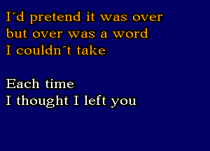 I'd pretend it was over
but over was a word
I couldn't take

Each time
I thought I left you