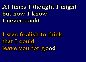 At times I thought I might
but now I know
I never could

I was foolish to think
that I could

leave you for good