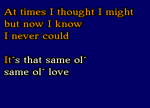 At times I thought I might
but now I know

I never could

ItIs that same 01'
same 01' love