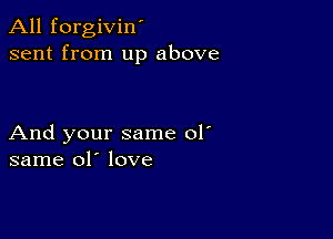 All forgivin'
sent from up above

And your same 01'
same 01' love