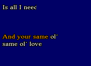 Is all I meet

And your same 01'
same 01' love