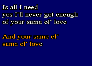 Is all I need

yes I'll never get enough
of your same 01' love

And your same 01'
same 01' love