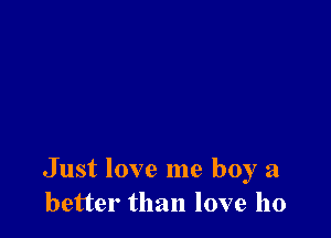 Just love me boy a
better than love 110