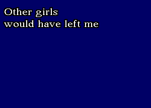 Other girls
would have left me