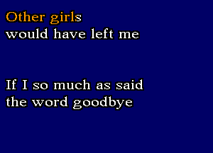 Other girls
would have left me

If I so much as said
the word goodbye