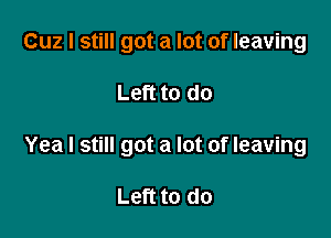 Cuz I still got a lot of leaving

Left to do

Yea I still got a lot of leaving

Left to do