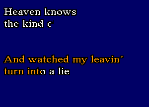 Heaven knows
the kind (

And watched my leavin'
turn into a lie