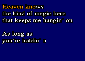 Heaven knows
the kind of magic here
that keeps me hangin' on

As long as
you're holdin n