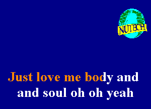 Just love me body and
and soul oh oh yeah