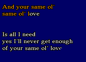 And your same 01'
same 01' love

Is all I need

yes I'll never get enough
of your same 01 lovo