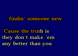 findin' someone new

yCause the truth is
they don't make yem
any better than you