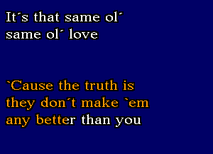 It's that same 01'
same 01' love

yCause the truth is
they don't make yem
any better than you