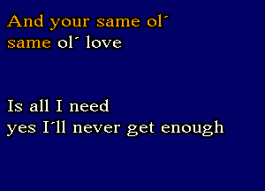 And your same 01'
same 01' love

Is all I need
yes I'll never get enough