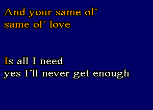 And your same 01'
same 01' love

Is all I need
yes I'll never get enough