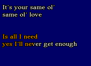 It's your same 01'
same 01' love

Is all I need
yes I'll never get enough