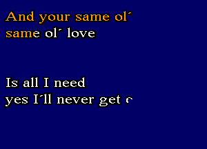 And your same 01'
same 01' love

Is all I need
yes I'll never get 0