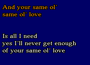 And your same 01'
same 01' love

Is all I need

yes I'll never get enough
of your same ol love