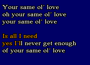 Your same 01' love
oh your same 01' love
your same 01' love

Is all I need
yes I'll never get enough
of your same 01. love