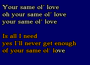 Your same 01' love
oh your same 01' love
your same 01' love

Is all I need
yes I'll never get enough
of your same 01. love