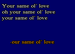 Your same 01' love
oh your same 01' love
your same 01' love

(our same ol love