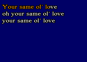 Your same 01' love
oh your same 01' love
your same 01' love