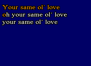 Your same 01' love
oh your same 01' love
your same 01' love