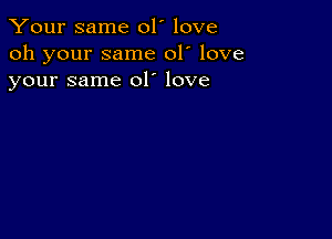 Your same 01' love
oh your same 01' love
your same 01' love