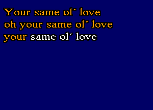 Your same 01' love
oh your same 01' love
your same 01' love