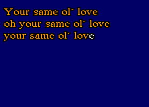 Your same 01' love
oh your same 01' love
your same 01' love