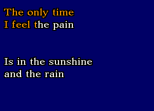 The only time
I feel the pain

Is in the sunshine
and the rain