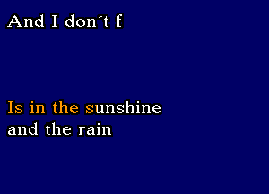 And I don't f

Is in the sunshine
and the rain