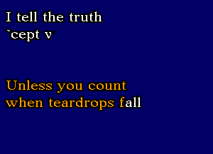 I tell the truth
hept v

Unless you count
When teardrops fall