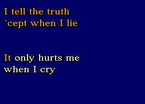 I tell the truth
hept when I lie

It only hurts me
When I cry