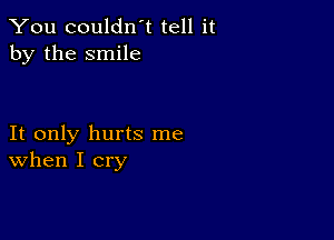 You couldn't tell it
by the smile

It only hurts me
When I cry