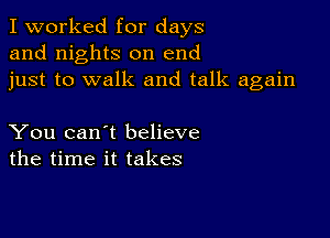 I worked for days
and nights on end
just to walk and talk again

You can't believe
the time it takes