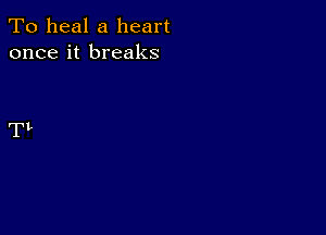 To heal a heart
once it breaks