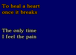 To heal a heart
once it breaks

The only time
I feel the pain