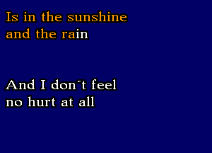 Is in the sunshine
and the rain

And I don t feel
no hurt at all