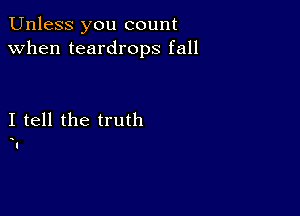 Unless you count
when teardrops fall

I tell the truth