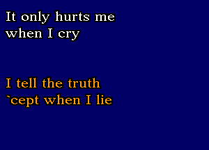 It only hurts me
when I cry

I tell the truth
bept when I lie