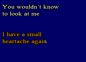 You wouldn't know
to look at me

I have a small
heartache again