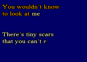 You wouldn't know
to look at me

There's tiny scars
that you can't s